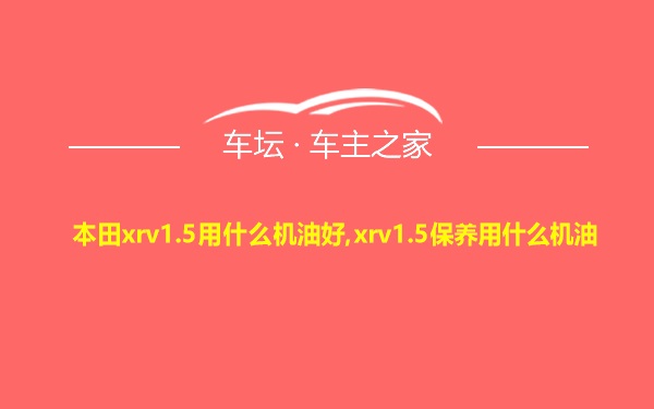 本田xrv1.5用什么机油好,xrv1.5保养用什么机油