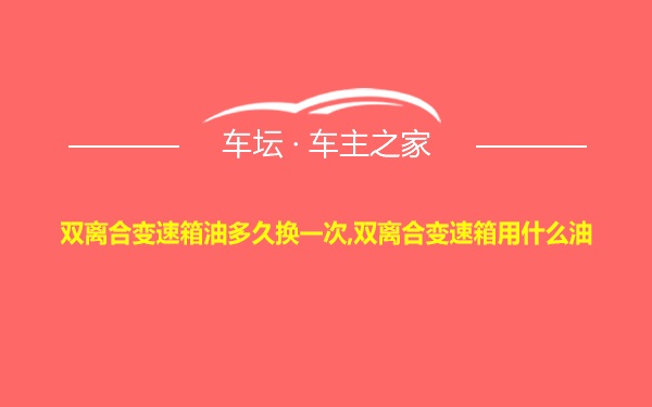 双离合变速箱油多久换一次,双离合变速箱用什么油