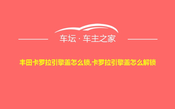 丰田卡罗拉引擎盖怎么锁,卡罗拉引擎盖怎么解锁