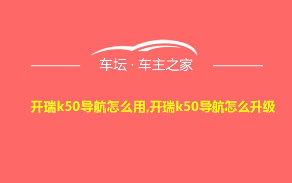 开瑞k50导航怎么用,开瑞k50导航怎么升级