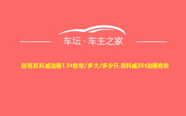 别克昂科威油箱1.5t容量/多大/多少升,昂科威28t油箱容量