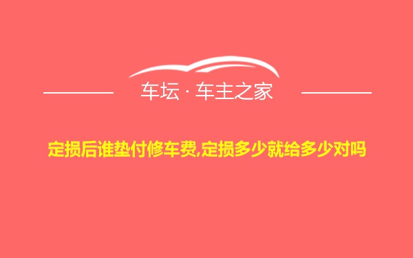 定损后谁垫付修车费,定损多少就给多少对吗