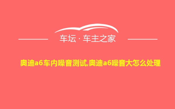 奥迪a6车内噪音测试,奥迪a6噪音大怎么处理