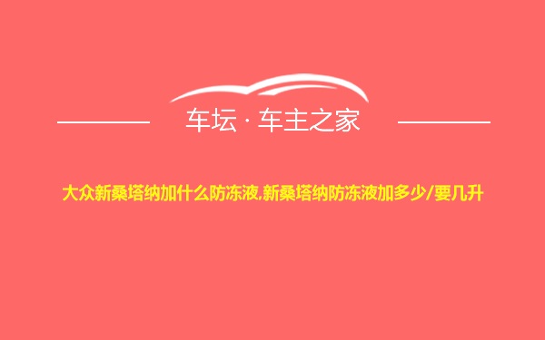 大众新桑塔纳加什么防冻液,新桑塔纳防冻液加多少/要几升