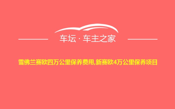 雪佛兰赛欧四万公里保养费用,新赛欧4万公里保养项目