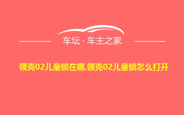 领克02儿童锁在哪,领克02儿童锁怎么打开