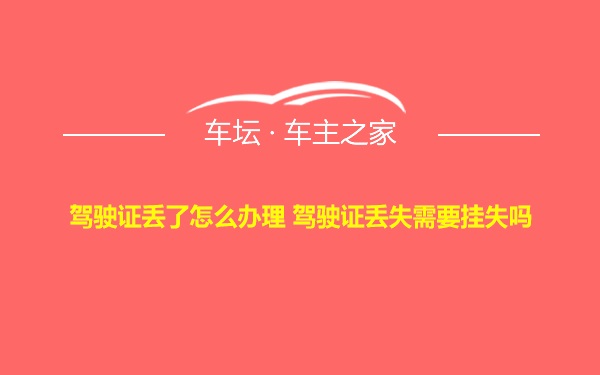 驾驶证丢了怎么办理 驾驶证丢失需要挂失吗