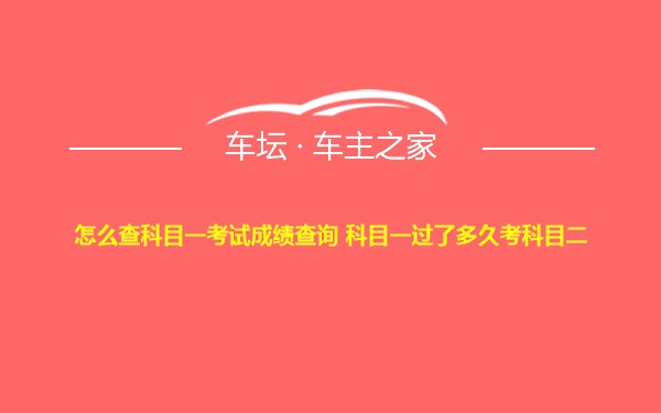 怎么查科目一考试成绩查询 科目一过了多久考科目二