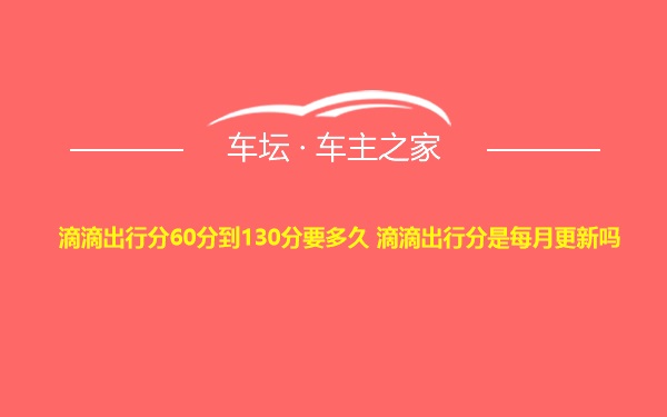 滴滴出行分60分到130分要多久 滴滴出行分是每月更新吗