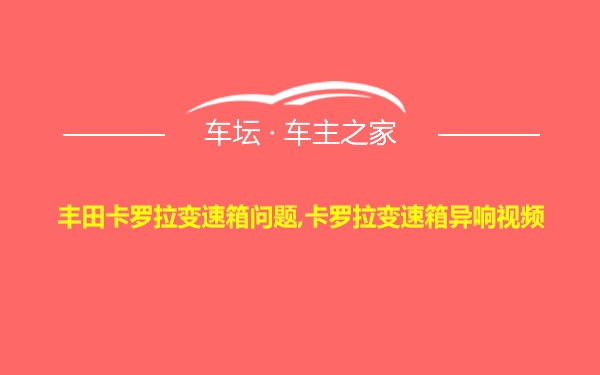 丰田卡罗拉变速箱问题,卡罗拉变速箱异响视频