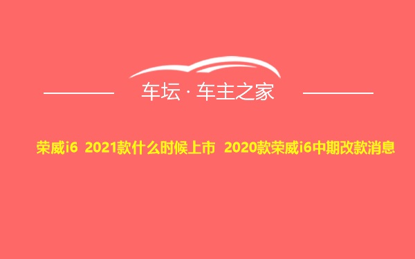 荣威i6 2021款什么时候上市 2020款荣威i6中期改款消息