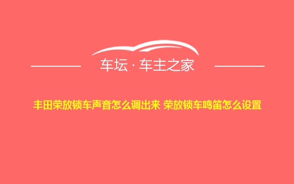 丰田荣放锁车声音怎么调出来 荣放锁车鸣笛怎么设置