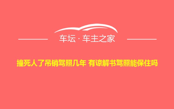 撞死人了吊销驾照几年 有谅解书驾照能保住吗