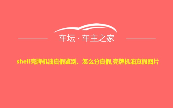 shell壳牌机油真假鉴别、怎么分真假,壳牌机油真假图片