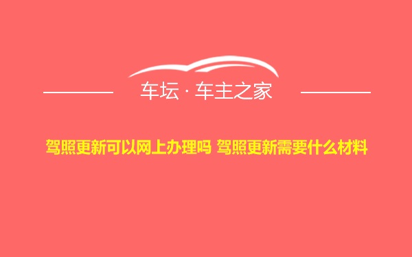 驾照更新可以网上办理吗 驾照更新需要什么材料