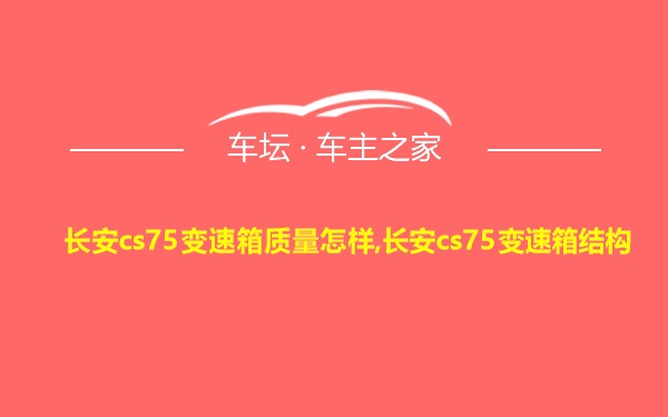 长安cs75变速箱质量怎样,长安cs75变速箱结构