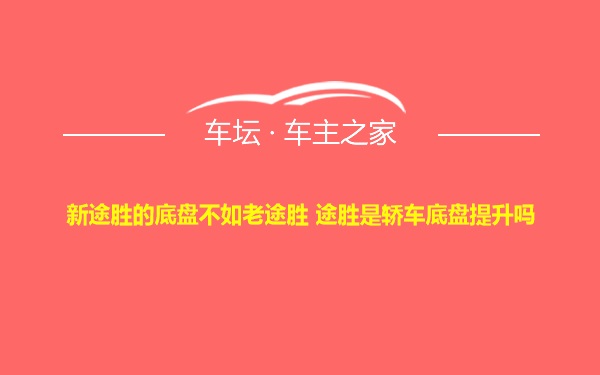 新途胜的底盘不如老途胜 途胜是轿车底盘提升吗