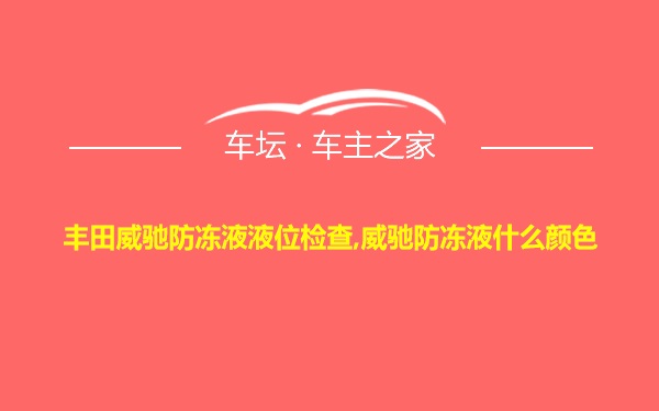 丰田威驰防冻液液位检查,威驰防冻液什么颜色