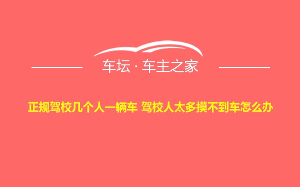 正规驾校几个人一辆车 驾校人太多摸不到车怎么办