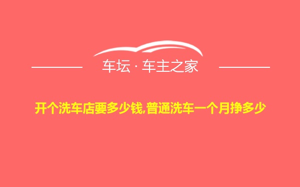 开个洗车店要多少钱,普通洗车一个月挣多少