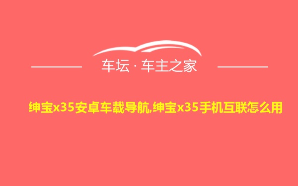 绅宝x35安卓车载导航,绅宝x35手机互联怎么用