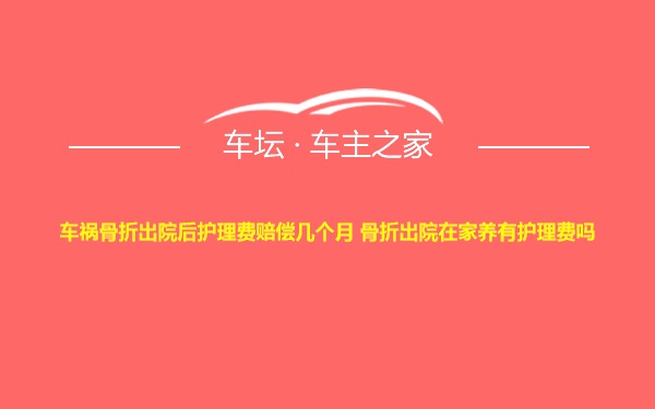 车祸骨折出院后护理费赔偿几个月 骨折出院在家养有护理费吗