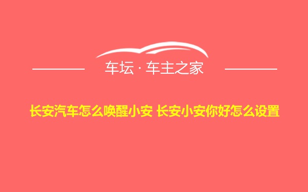 长安汽车怎么唤醒小安 长安小安你好怎么设置