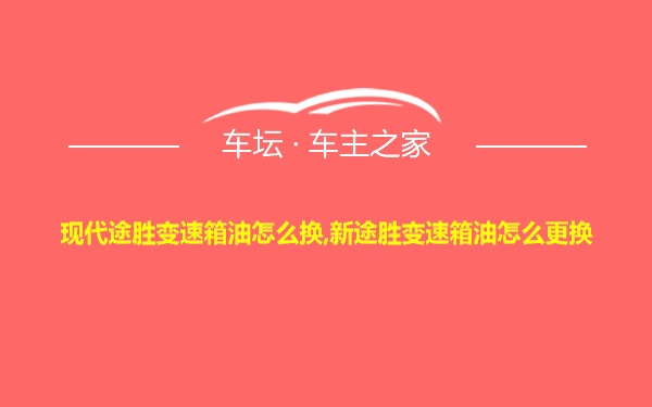 现代途胜变速箱油怎么换,新途胜变速箱油怎么更换