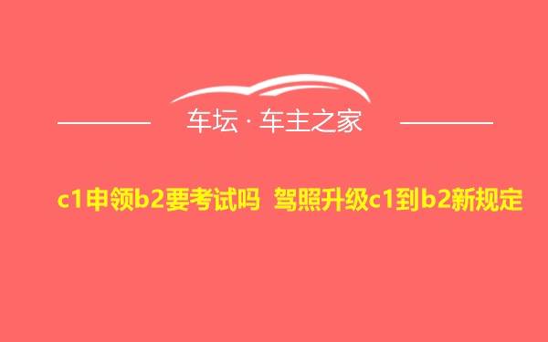 c1申领b2要考试吗 驾照升级c1到b2新规定