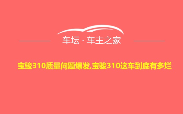 宝骏310质量问题爆发,宝骏310这车到底有多烂