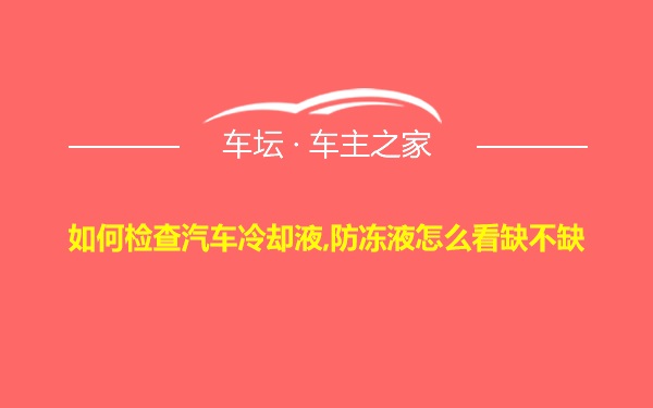 如何检查汽车冷却液,防冻液怎么看缺不缺