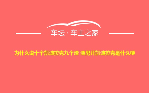 为什么说十个凯迪拉克九个渣 渣男开凯迪拉克是什么梗