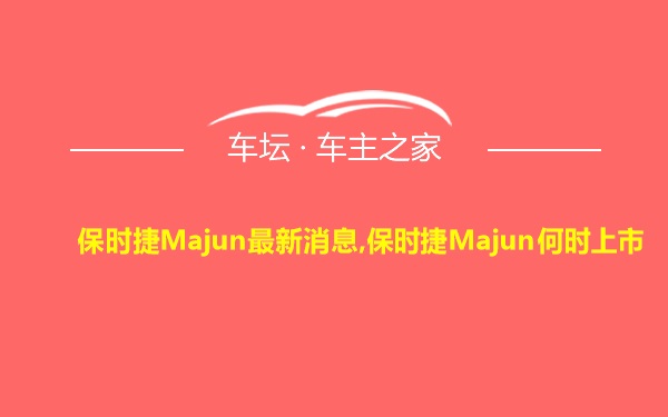 保时捷Majun最新消息,保时捷Majun何时上市