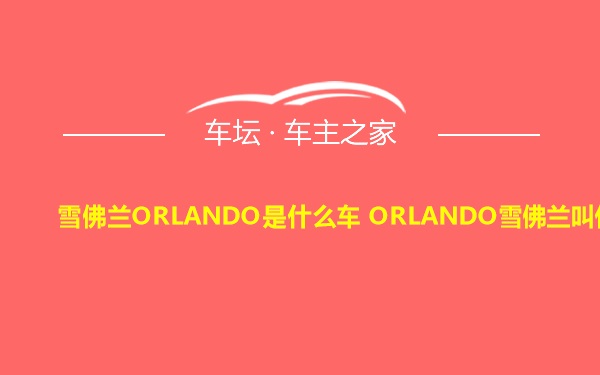 雪佛兰ORLANDO是什么车 ORLANDO雪佛兰叫什么