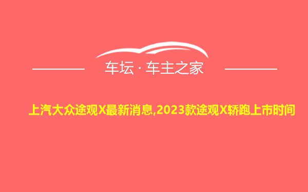 上汽大众途观X最新消息,2023款途观X轿跑上市时间