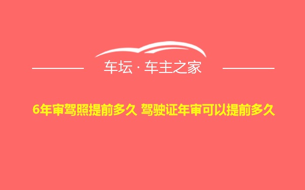 6年审驾照提前多久 驾驶证年审可以提前多久