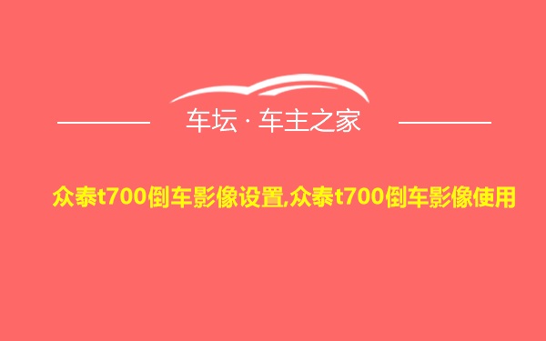 众泰t700倒车影像设置,众泰t700倒车影像使用