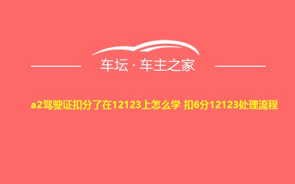 a2驾驶证扣分了在12123上怎么学 扣6分12123处理流程