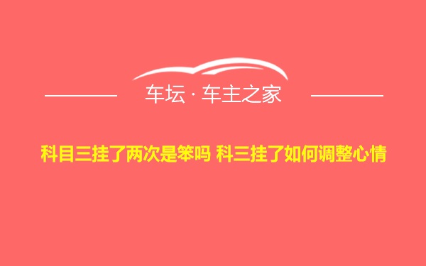 科目三挂了两次是笨吗 科三挂了如何调整心情