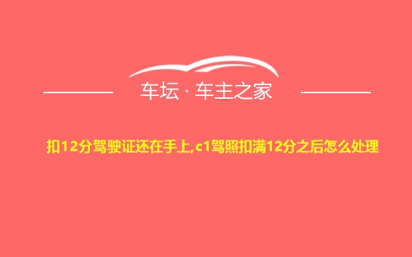 扣12分驾驶证还在手上,c1驾照扣满12分之后怎么处理