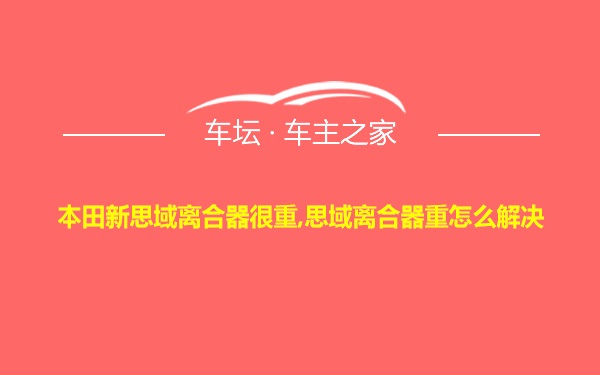 本田新思域离合器很重,思域离合器重怎么解决