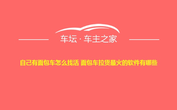 自己有面包车怎么找活 面包车拉货最火的软件有哪些