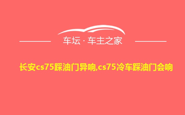 长安cs75踩油门异响,cs75冷车踩油门会响