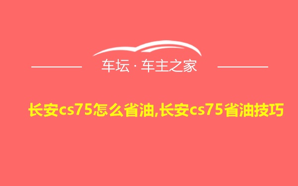 长安cs75怎么省油,长安cs75省油技巧