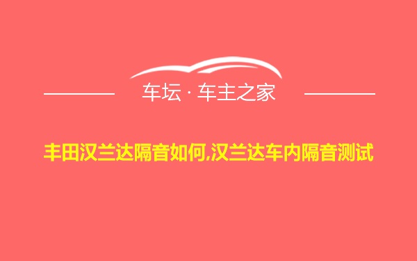 丰田汉兰达隔音如何,汉兰达车内隔音测试