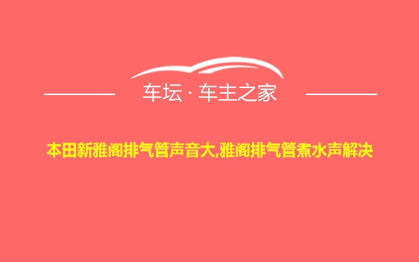 本田新雅阁排气管声音大,雅阁排气管煮水声解决