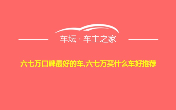 六七万口碑最好的车,六七万买什么车好推荐