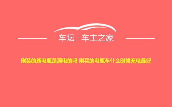 刚装的新电瓶是满电的吗 刚买的电瓶车什么时候充电最好