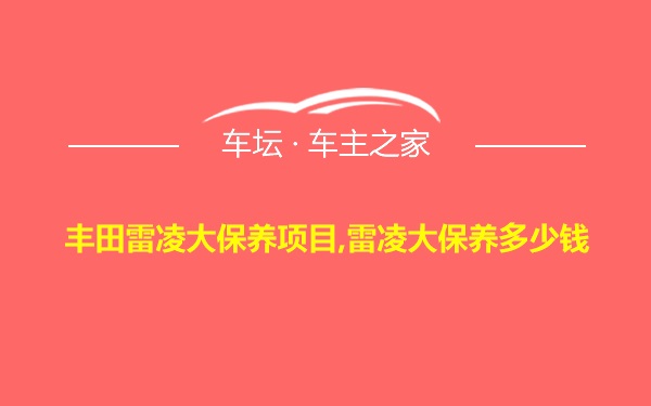 丰田雷凌大保养项目,雷凌大保养多少钱