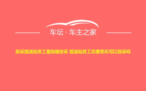 投诉加油站员工是向谁投诉 加油站员工态度恶劣可以投诉吗